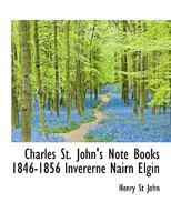 Charles St. John's Note Books 1846 - 1856: Invererne, Nairn, Elgin 1409796469 Book Cover