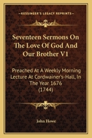 Seventeen Sermons On The Love Of God And Our Brother V1: Preached At A Weekly Morning Lecture At Cordwainer's-Hall, In The Year 1676 1104465825 Book Cover