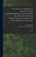 The Select Works of Antony van Leeuwenhoek: Containing his Microscopical Discoveries in Many of the Works of Nature: 1 1016859937 Book Cover