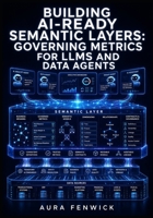 BUILDING AI-READY SEMANTIC LAYERS: GOVERNING METRICS FOR LLMS AND DATA AGENTS: Implement dbt MetricFlow, Cube Cloud, and Snowflake Semantic Views for Consistent AI and BI Analytics B0HH95B9SD Book Cover