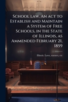 School law. An act to establish and maintain a system of free schools, in the state of Illinois, as ammended February 21, 1859 1172457646 Book Cover