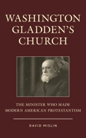 Washington Gladden's Church: The Minister Who Made Modern American Protestantism 1538159635 Book Cover