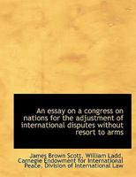 AN ESSAY ON A CONGRESS OF NATIONS FOR THE ADJUSTMENT OF INTERNATIONAL DISPUTES WITHOUT RESORT TO ARMS [Carnegie Endowment Int Peace] 1287349307 Book Cover