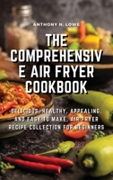 The Comprehensive Air Fryer Cookbook: Delicious, healthy, appealing, and easy to make, Air Fryer Recipe collection for beginners 1803074965 Book Cover