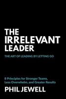 The Irrelevant Leader: The Art of Leading By Letting Go, 8 Principles for Stronger Teams, Less Overwhelm, and Greater Results 1038341213 Book Cover