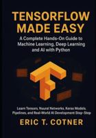 TensorFlow Made Easy: A Hands-On Guide to Building Machine Learning, Deep Learning, and AI Systems with Python and TensorFlow B0G4VZ8YT8 Book Cover