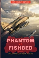 Phantom vs Fishbed: The Air War Over North Vietnam: F-4 Phantoms vs MiG-21 Fishbeds, and the Battle for Air Superiority (Aviation Legends Series) B0HJH3HHPR Book Cover