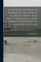 A Study of the Wake at Supersonic Air Flow of Elliptical Body - Flat Disk Combination Using Hydraulic Analogy to Compressible Air Flow 1014109264 Book Cover
