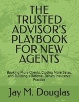 THE TRUSTED ADVISOR'S PLAYBOOK FOR NEW AGENTS: Booking More Clients, Closing More Sales, and Building a Referral-Driven insurance Practice B0GZKX3BWD Book Cover