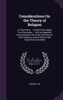 Considerations on the Theory of Religion: In Three Parts ... to Which Are Added, Two Discourses ... with an Appendix Concerning the Use of the Word Soul in Holy Scripture; And the State of the Dead Th 1357178670 Book Cover