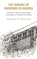 The Making of Museums in Nigeria: Kenneth C. Murray and Heritage Preservation in Colonial West Africa 1666912670 Book Cover
