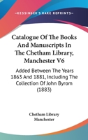 Catalogue Of The Books And Manuscripts In The Chetham Library, Manchester V6: Added Between The Years 1863 And 1881, Including The Collection Of John Byrom 1164587560 Book Cover