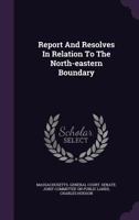 Report and Resolves in Relation to the North-Eastern Boundary 1275295096 Book Cover