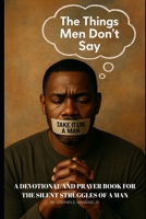The Things Men Don't Say: A Devotional and Prayer Book for the Silent Struggles of a Man B0FJS6JDPM Book Cover