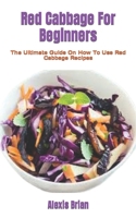 Red Cabbage For Beginners: The Ultimate Guide On How To Use Red Cabbage Recipes B0BGNMQW4F Book Cover