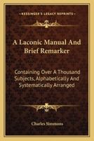 A Laconic Manual And Brief Remarker: Containing Over A Thousand Subjects, Alphabetically And Systematically Arranged 1163638951 Book Cover