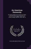 An American University: An Oration Before the Connecticut Beta of the Phi Beta Kappa Fraternity at Trinity College, Hartford, 1856, July 15 1355508460 Book Cover