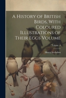 A History of British Birds, With Coloured Illustrations of Their Eggs Volume; Volume 4 1021387665 Book Cover