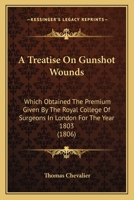 A Treatise On Gunshot Wounds: Which Obtained The Premium Given By The Royal College Of Surgeons In London For The Year 1803 1437470521 Book Cover