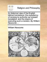 An historical view of the English biblical translations: the expediency of revising by authority our present translation: and the means of executing such a revision. By William Newcome ... 1170568378 Book Cover