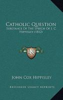 Catholic Question: Substance Of The Speech Of J. C. Hippisley 112017211X Book Cover