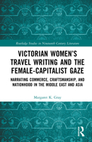 Victorian Women’s Travel Writing and the Female-Capitalist Gaze: Narrating Commerce, Craftsmanship, and Nationhood in the Middle East and Asia (Routledge Studies in Nineteenth Century Literature) 1041115199 Book Cover