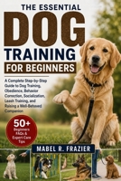 THE ESSENTIAL DOG TRAINING FOR BEGINNERS: A Complete Step-by-Step Guide to Dog Training, Obedience, Behavior Correction, Socialization, Leash Training, and Raising a Well-Behaved Companion B0H2T1N1FY Book Cover