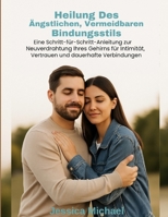 Heilung des ängstlichen, vermeidbaren Bindungsstils:: Eine Schritt-für-Schritt-Anleitung zur Neuverdrahtung Ihres Gehirns für Intimität, Vertrauen und dauerhafte Verbindungen (German Edition) B0FFGQJKM1 Book Cover