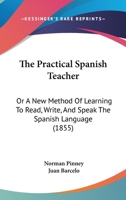 The Practical Spanish Teacher; Or, a New Method of Learning to Read, Write, and Speak the Spanish Language ... 116560969X Book Cover