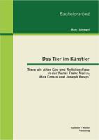 Das Tier im Künstler - Tiere als Alter Ego und Religionsfigur in der Kunst Franz Marcs, Max Ernsts und Joseph Beuys' 3656385378 Book Cover