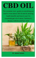 CBD Oil: The complete Users  guide on everything you need to know about CBD Oil and it’s amazing health benefits and how to use it to completely get rid of cancer, Parkinson’s disease and Arthritis 1704270677 Book Cover