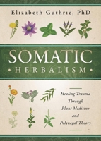 Somatic Herbalism: Healing Trauma through Plant Medicine and Polyvagal Theory 0738780693 Book Cover