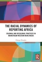 The Racial Dynamics of Reporting Africa: Colonial and Decolonial Practices in Mainstream Western News Media 1032569476 Book Cover