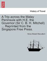 A Trip across the Malay Peninsula with H.E. the Governor (Sir C. B. H. Mitchell) ... Reprinted from the Singapore Free Press. 1241070660 Book Cover