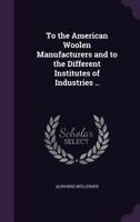 To the American woolen manufacturers and to the different institutes of industries .. - Primary Source Edition 1341477959 Book Cover