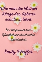 Wie man die kleinen Dinge des Lebens sch�tzen lernt: Ein Wegweiser zum Gl�cklichsein durch echte Dankbarkeit B0951TT4R7 Book Cover