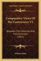 Comparative Views of the Controversy Between the Calvinists and the Arminians, Vol. 1 of 2 0526919515 Book Cover