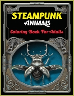 Steampunk Animals Coloring Book For Adults: An Adult Steampunk Animals Coloring Book with Futuristic Mechanical Animals To Color For Stress Relieving B08ZV233ZC Book Cover