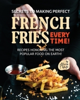 Secrets to Making Perfect French Fries EVERY TIME!: Recipes Honoring the Most Popular Food on Earth! B0BS8T5Z9M Book Cover