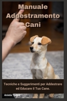 Manuale Addestramento Cani: Tecniche e Suggerimenti per Addestrare ed Educare il Tuo Cane B0C7TCGBCW Book Cover