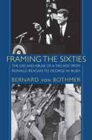 Framing the Sixties: The Use and Abuse of a Decade from Ronald Reagan to George W. Bush 1558497323 Book Cover