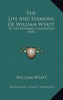The Life And Sermons Of William Wyatt: Of The Wyoming Conference 1165808153 Book Cover