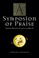 A Symposion of Praise: Horace Returns to Lyric in Odes IV (Wisconsin Studies in Classics) 0299207404 Book Cover