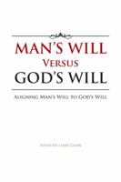 Man's Will Versus God's Will: Aligning Man's Will to God's Will 1491802855 Book Cover
