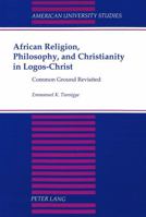 African Religion, Philosophy, and Christianity in Logos-Christ: Common Ground Revisited (American University Studies. Series VII, Theology and Religion, Vol. 188) 0820430692 Book Cover