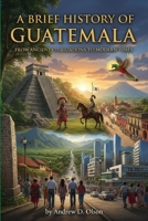A Brief History of Guatemala: From Ancient Civilizations to Modern Times B0GHP4NPKV Book Cover