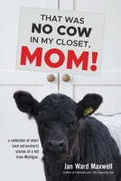 That Was No Cow in My Closet, Mom!: a collection of short (and not-so-short) stories of a kid from Michigan. B0GZ8G31B3 Book Cover