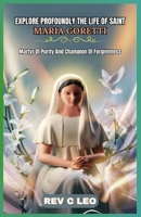 EXPLORE PROFOUNDLY THE LIFE OF SAINT MARIA GORETTI: Martyr Of Purity And Champion Of Forgiveness B0F6K6WF79 Book Cover
