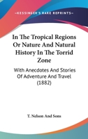 In The Tropical Regions Or Nature And Natural History In The Torrid Zone: With Anecdotes And Stories Of Adventure And Travel 1164680110 Book Cover