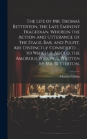 The Life of Mr. Thomas Betterton, the Late Eminent Tragedian. Wherein the Action and Utterance of the Stage, Bar, and Pulpit, Are Distinctly ... Amorous Widow, ... Written by Mr. Betterton. 102033603X Book Cover